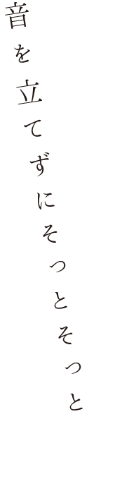 音を立てずにそっとそっと