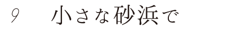 9 小さな砂浜で